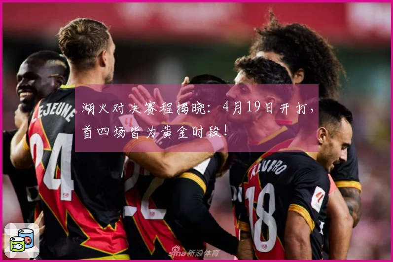 湖火对决赛程揭晓：4月19日开打，首四场皆为黄金时段！