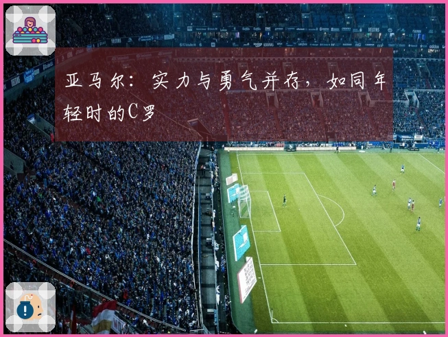 亚马尔：实力与勇气并存，如同年轻时的C罗