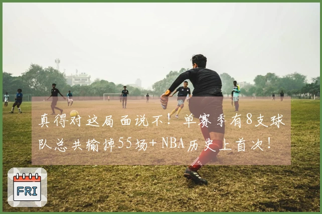 真得对这局面说不！单赛季有8支球队总共输掉55场+ NBA历史上首次！