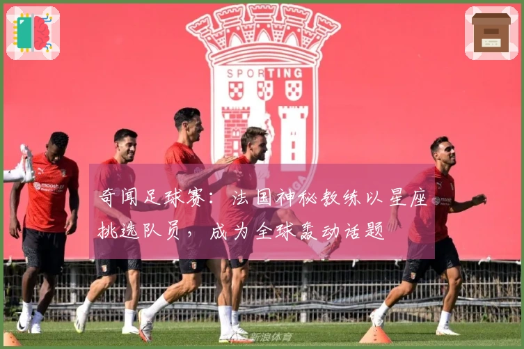 奇闻足球赛：法国神秘教练以星座挑选队员，成为全球轰动话题