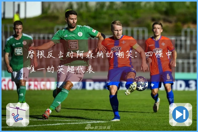 摩根反击对阿森纳的嘲笑：四强中唯一的英超代表