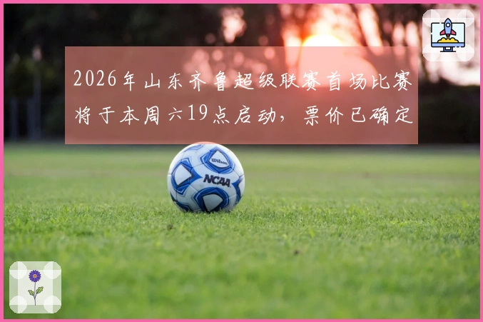 2026年山东齐鲁超级联赛首场比赛将于本周六19点启动，票价已确定