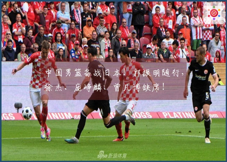 中国男篮备战日本！郭振明随行，徐杰、庞峥麟、曾凡博缺席！