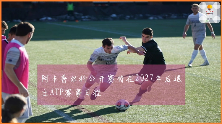阿卡普尔科公开赛将在2027年后退出ATP赛事日程