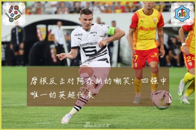 摩根反击对阿森纳的嘲笑：四强中唯一的英超代表