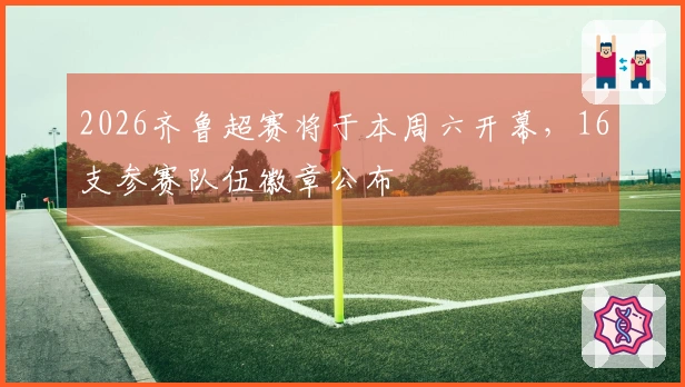 2026齐鲁超赛将于本周六开幕，16支参赛队伍徽章公布