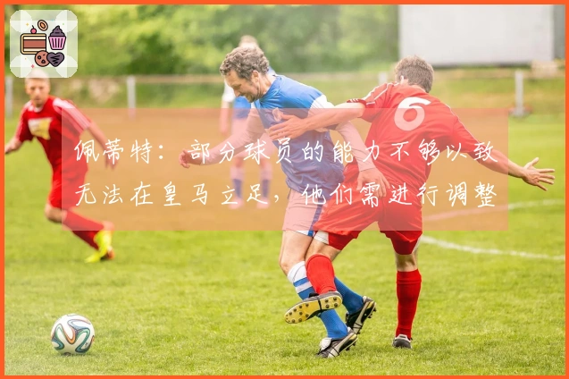 佩蒂特：部分球员的能力不够以致无法在皇马立足，他们需进行调整