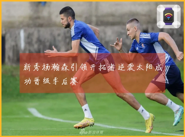 新秀杨瀚森引领开拓者逆袭太阳成功晋级季后赛