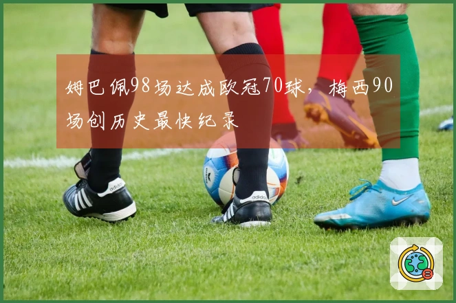 姆巴佩98场达成欧冠70球，梅西90场创历史最快纪录