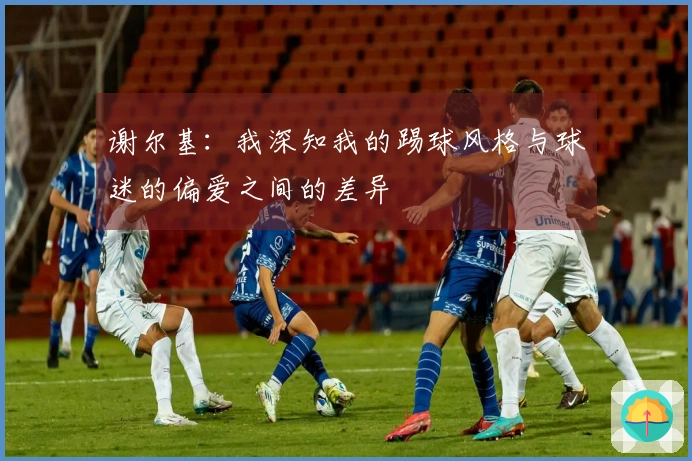 谢尔基：我深知我的踢球风格与球迷的偏爱之间的差异