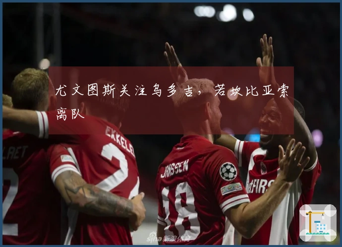 尤文图斯关注乌多吉，若坎比亚索离队