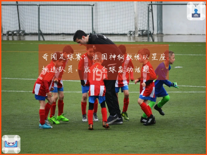 奇闻足球赛：法国神秘教练以星座挑选队员，成为全球轰动话题