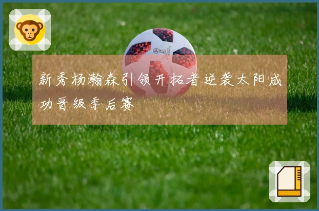 新秀杨瀚森引领开拓者逆袭太阳成功晋级季后赛
