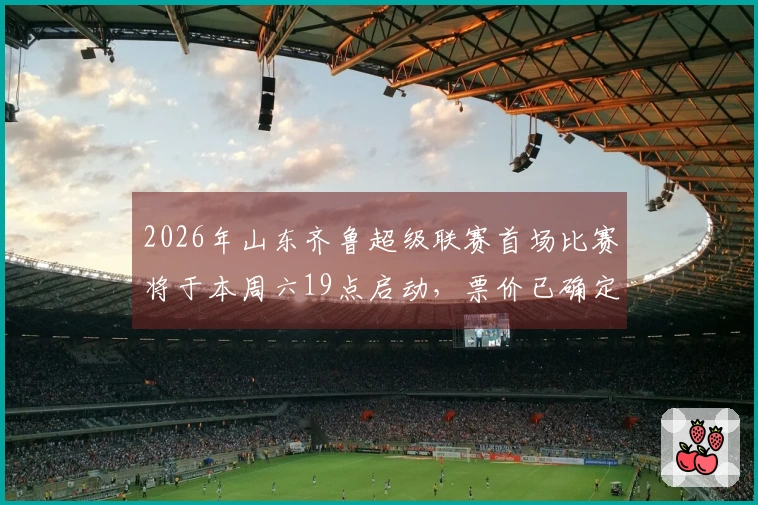2026年山东齐鲁超级联赛首场比赛将于本周六19点启动，票价已确定