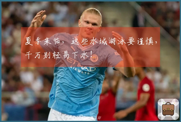 夏季来临，这些水域游泳要谨慎，千万别轻易下水！