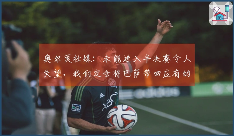 奥尔莫社媒：未能进入半决赛令人失望，我们定会将巴萨带回应有的荣耀