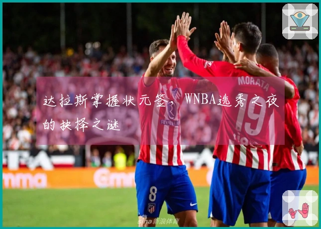 达拉斯掌握状元签，WNBA选秀之夜的抉择之谜